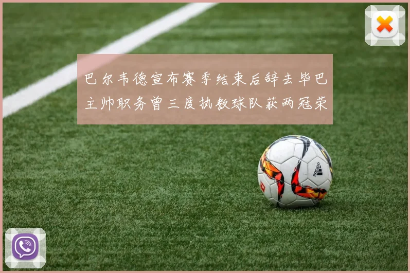 巴尔韦德宣布赛季结束后辞去毕巴主帅职务曾三度执教球队获两冠荣耀