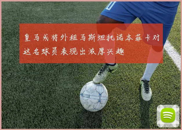 皇马或将外租马斯坦托诺本菲卡对这名球员表现出浓厚兴趣