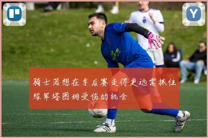 骑士若想在季后赛走得更远需抓住绿军塔图姆受伤的机会