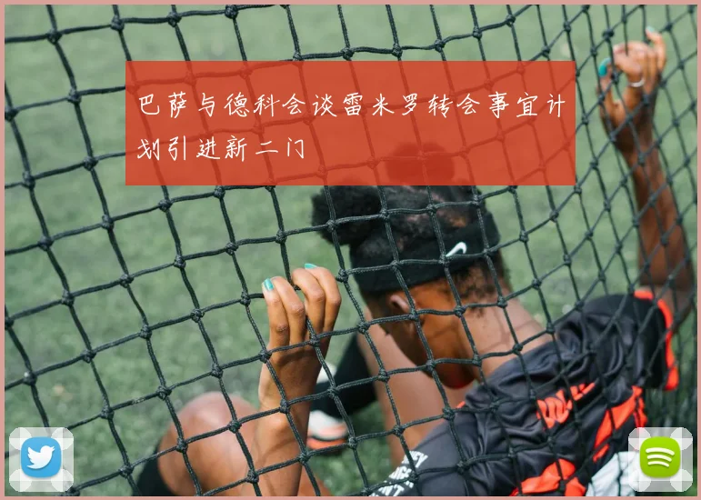 巴萨与德科会谈雷米罗转会事宜计划引进新二门