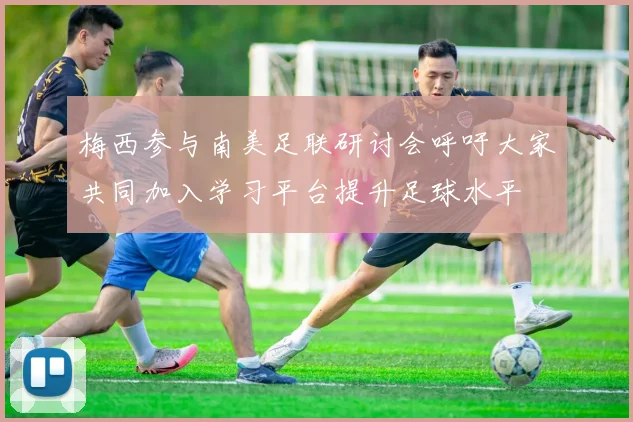 梅西参与南美足联研讨会呼吁大家共同加入学习平台提升足球水平