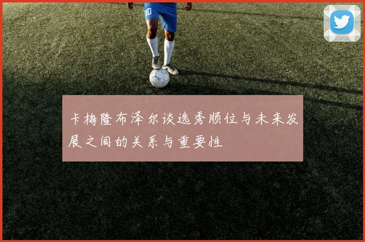卡梅隆布泽尔谈选秀顺位与未来发展之间的关系与重要性