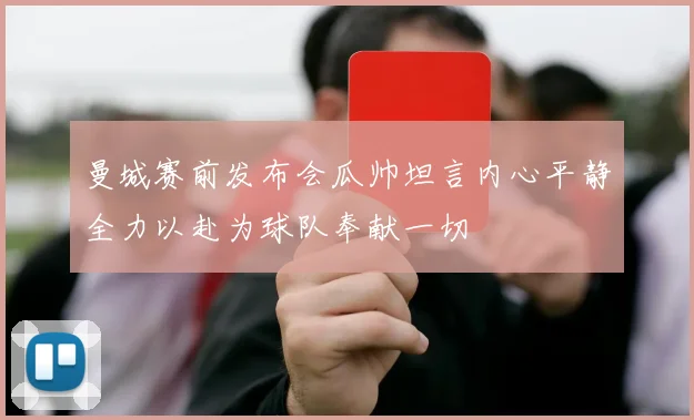 曼城赛前发布会瓜帅坦言内心平静全力以赴为球队奉献一切
