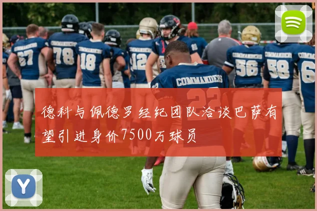 德科与佩德罗经纪团队洽谈巴萨有望引进身价7500万球员