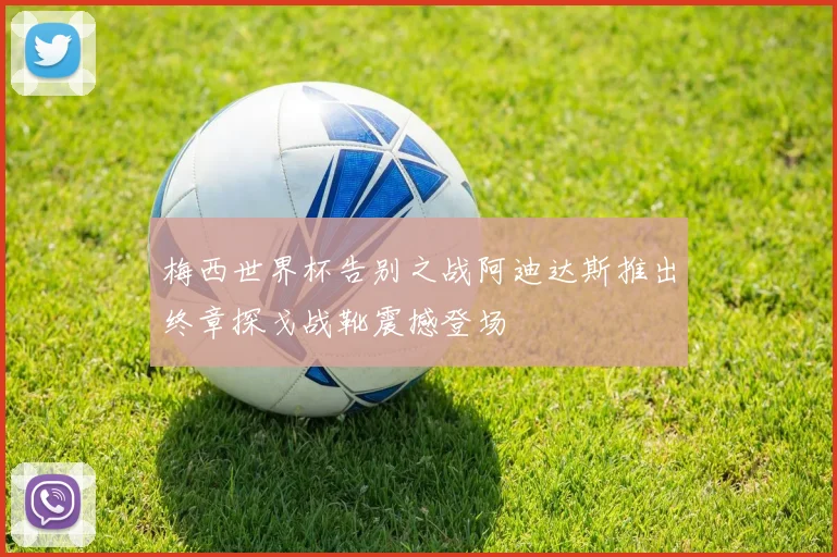 梅西世界杯告别之战阿迪达斯推出终章探戈战靴震撼登场