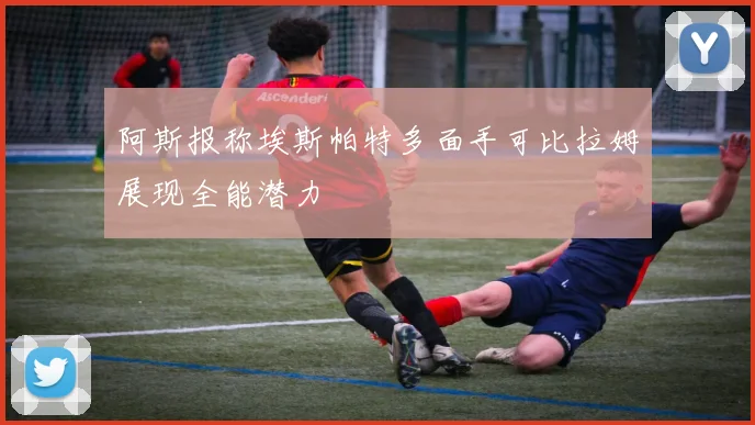 阿斯报称埃斯帕特多面手可比拉姆展现全能潜力