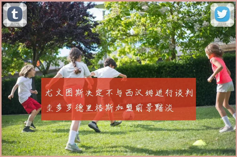 尤文图斯决定不与西汉姆进行谈判圭多罗德里格斯加盟前景黯淡