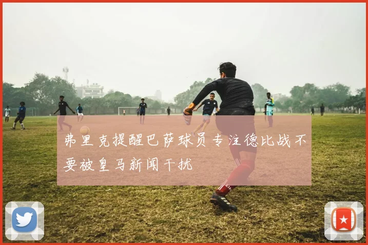 弗里克提醒巴萨球员专注德比战不要被皇马新闻干扰