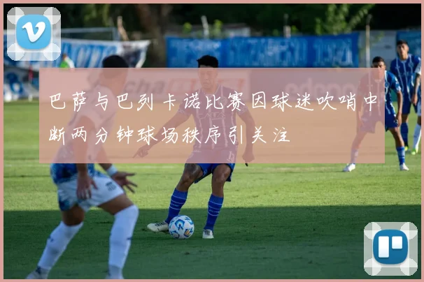 巴萨与巴列卡诺比赛因球迷吹哨中断两分钟球场秩序引关注