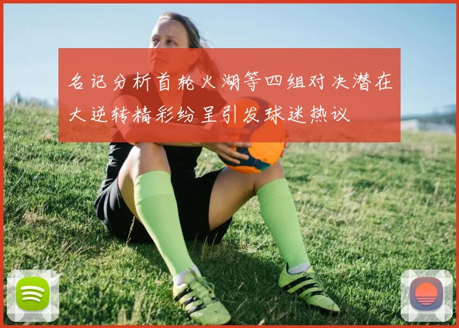 名记分析首轮火湖等四组对决潜在大逆转精彩纷呈引发球迷热议
