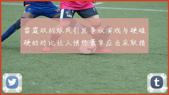雷霆双标球风引发争议演戏与硬碰硬的对比让人愤怒萧华应当采取措施