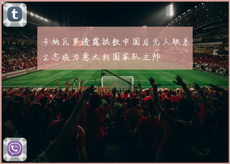 卡纳瓦罗透露执教中国后无人联系立志成为意大利国家队主帅
