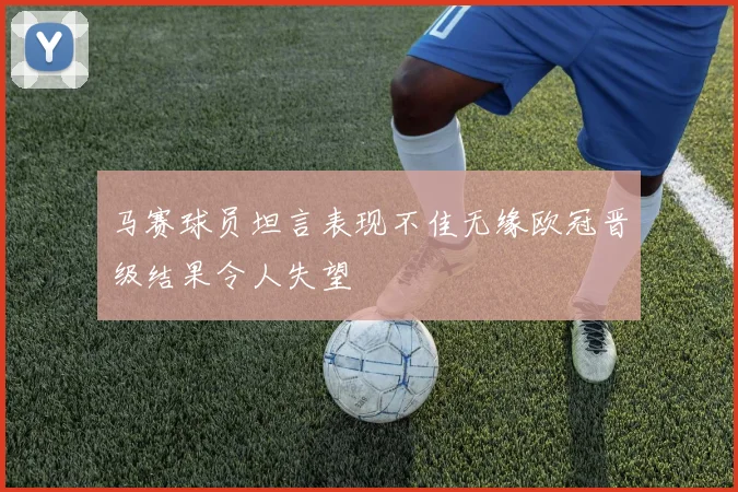 马赛球员坦言表现不佳无缘欧冠晋级结果令人失望