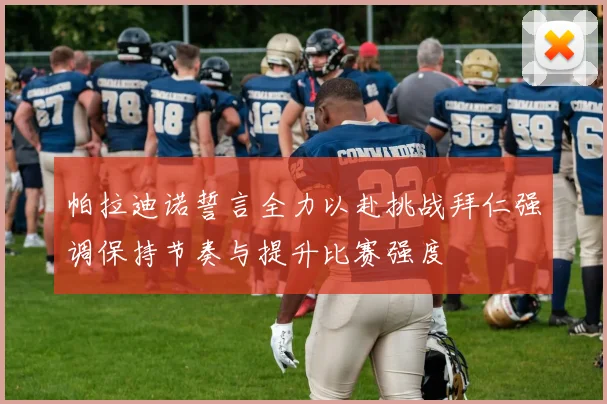 帕拉迪诺誓言全力以赴挑战拜仁强调保持节奏与提升比赛强度