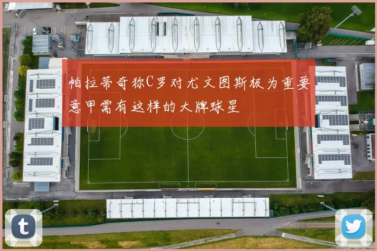 帕拉蒂奇称C罗对尤文图斯极为重要意甲需有这样的大牌球星