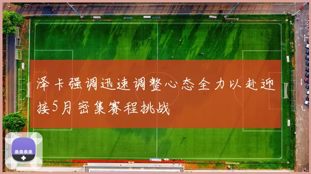 泽卡强调迅速调整心态全力以赴迎接5月密集赛程挑战