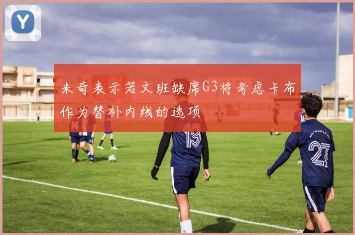 米奇表示若文班缺席G3将考虑卡布作为替补内线的选项