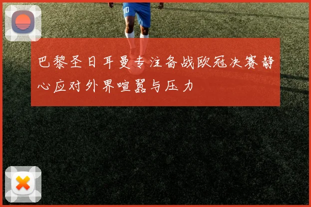 巴黎圣日耳曼专注备战欧冠决赛静心应对外界喧嚣与压力