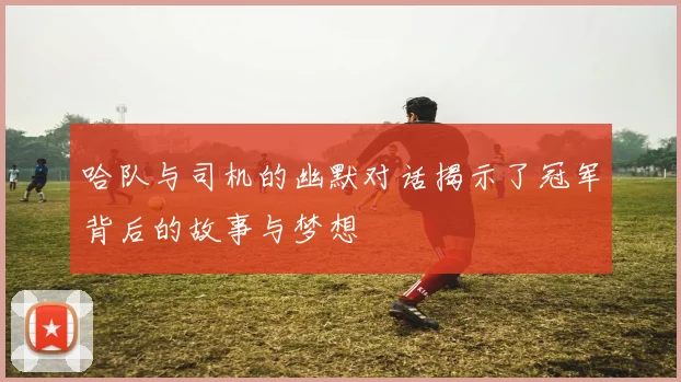哈队与司机的幽默对话揭示了冠军背后的故事与梦想