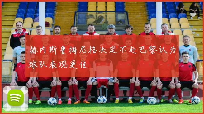 赫内斯鲁梅尼格决定不赴巴黎认为球队表现更佳