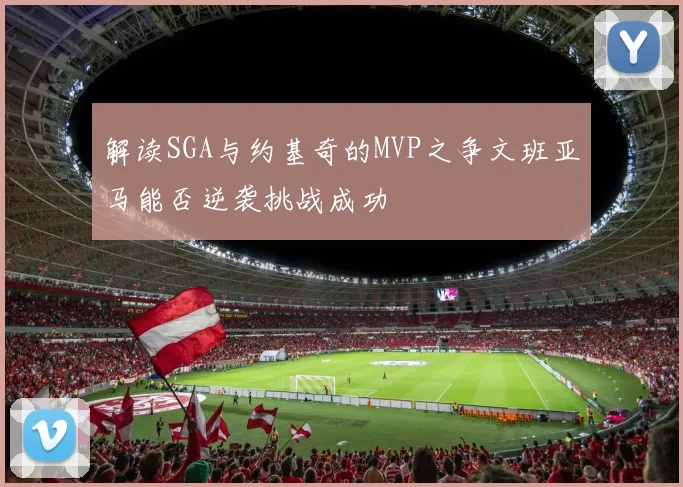 解读SGA与约基奇的MVP之争文班亚马能否逆袭挑战成功