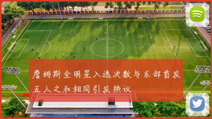 詹姆斯全明星入选次数与东部首发五人之和相同引发热议