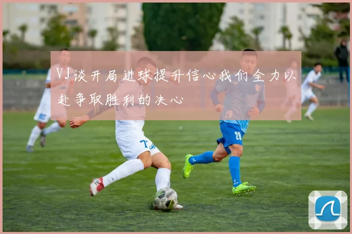 VJ谈开局进球提升信心我们全力以赴争取胜利的决心