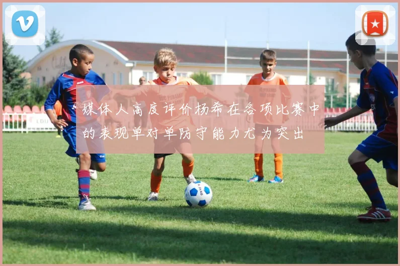 媒体人高度评价杨希在各项比赛中的表现单对单防守能力尤为突出