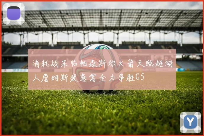 消耗战来临帕森斯称火箭天赋超湖人詹姆斯疲惫需全力争胜G5