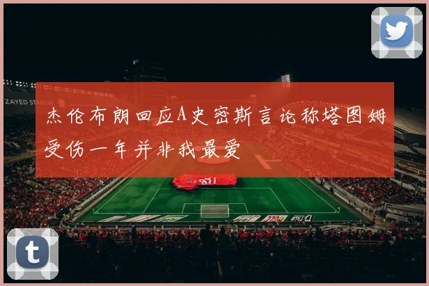 杰伦布朗回应A史密斯言论称塔图姆受伤一年并非我最爱