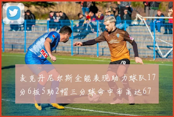 麦克丹尼尔斯全能表现助力球队17分6板5助2帽三分球命中率高达67