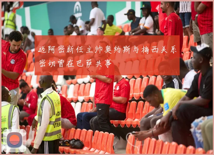 迈阿密新任主帅奥约斯与梅西关系密切曾在巴萨共事