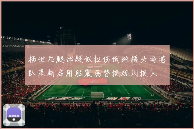 杨世元腿部疑似拉伤倒地捂头海港队果断启用脑震荡替换规则换人