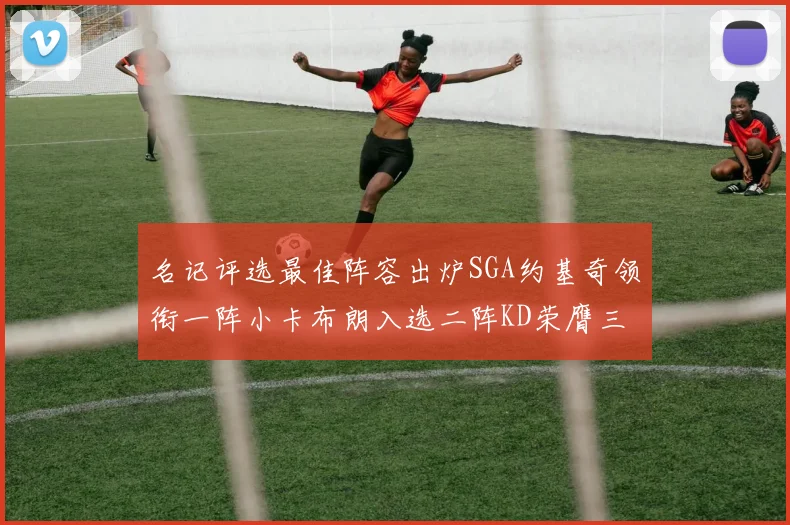 名记评选最佳阵容出炉SGA约基奇领衔一阵小卡布朗入选二阵KD荣膺三阵