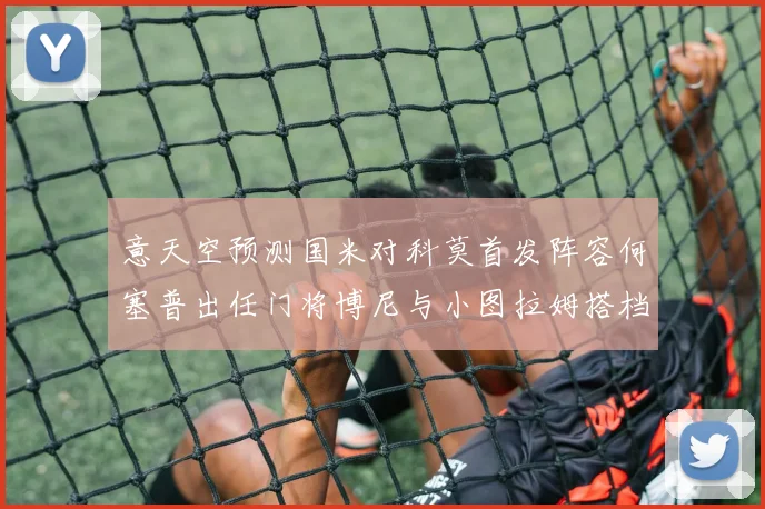 意天空预测国米对科莫首发阵容何塞普出任门将博尼与小图拉姆搭档前锋