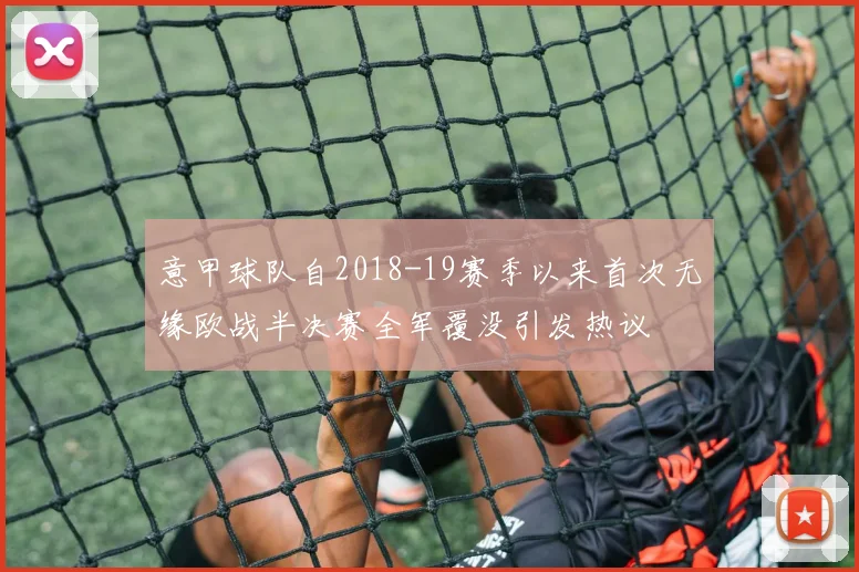 意甲球队自2018-19赛季以来首次无缘欧战半决赛全军覆没引发热议