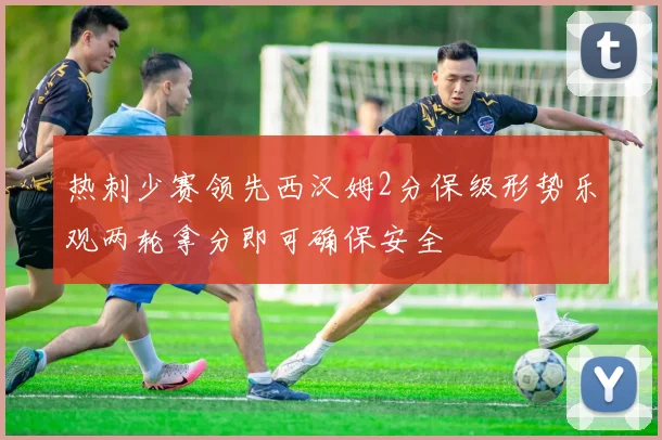 热刺少赛领先西汉姆2分保级形势乐观两轮拿分即可确保安全
