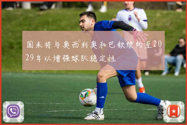 国米将与奥西利奥和巴钦续约至2029年以增强球队稳定性